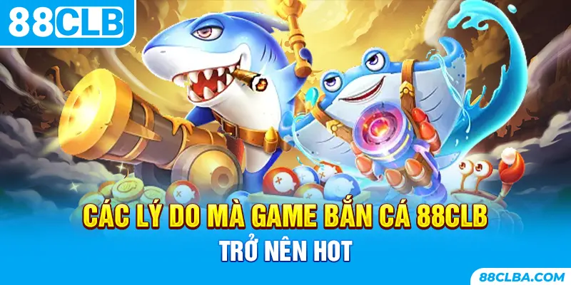 Các lý do mà game bắn cá 88CLB trở nên hot