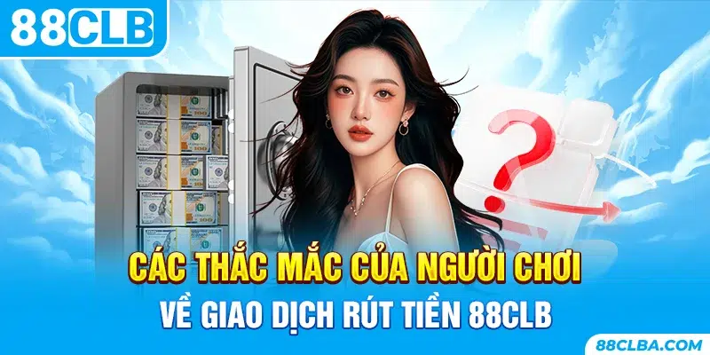 Các thắc mắc của người chơi về giao dịch rút tiền 88CLB