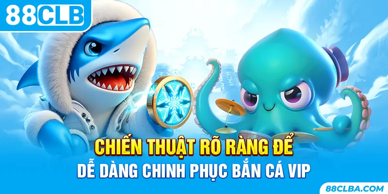 Chiến thuật rõ ràng để dễ dàng chinh phục bắn cá VIP